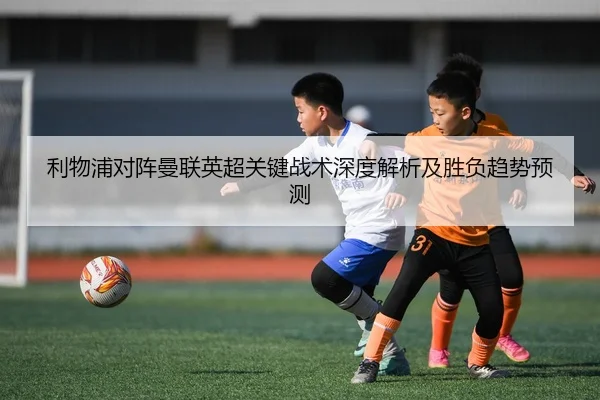 利物浦对阵曼联英超关键战术深度解析及胜负趋势预测（8868 SPORTS）